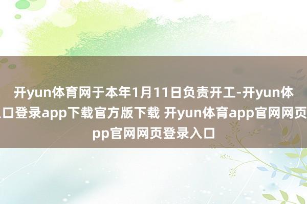 开yun体育网于本年1月11日负责开工-开yun体育官网入口登录app下载官方版下载 开yun体育app官网网页登录入口