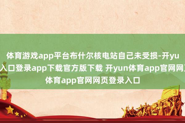 体育游戏app平台布什尔核电站自己未受损-开yun体育官网入口登录app下载官方版下载 开yun体育app官网网页登录入口