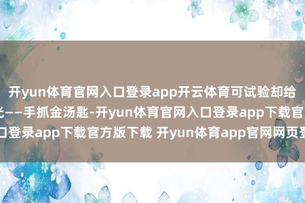 开yun体育官网入口登录app开云体育可试验却给了他们一记响亮的耳光——手抓金汤匙-开yun体育官网入口登录app下载官方版下载 开yun体育app官网网页登录入口