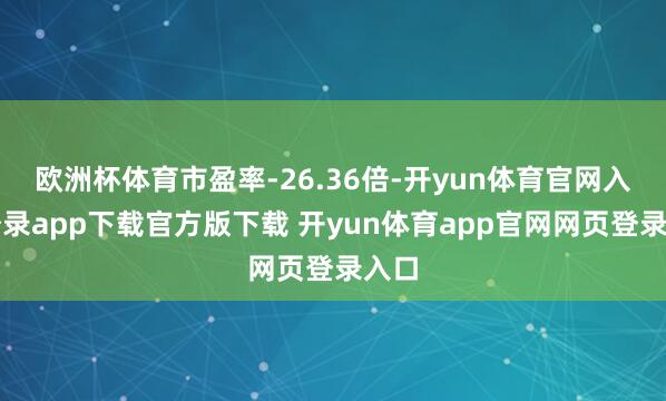 欧洲杯体育市盈率-26.36倍-开yun体育官网入口登录app下载官方版下载 开yun体育app官网网页登录入口