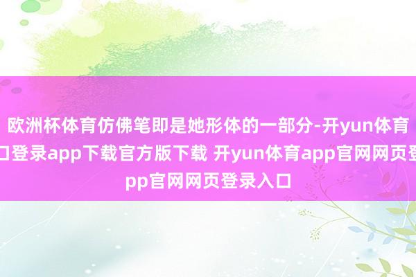 欧洲杯体育仿佛笔即是她形体的一部分-开yun体育官网入口登录app下载官方版下载 开yun体育app官网网页登录入口