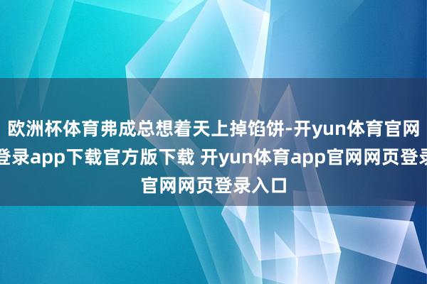 欧洲杯体育弗成总想着天上掉馅饼-开yun体育官网入口登录app下载官方版下载 开yun体育app官网网页登录入口