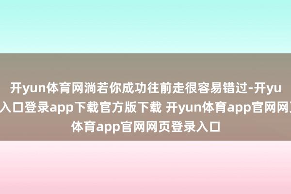 开yun体育网淌若你成功往前走很容易错过-开yun体育官网入口登录app下载官方版下载 开yun体育app官网网页登录入口