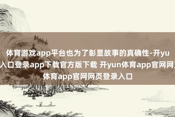 体育游戏app平台也为了彰显故事的真确性-开yun体育官网入口登录app下载官方版下载 开yun体育app官网网页登录入口