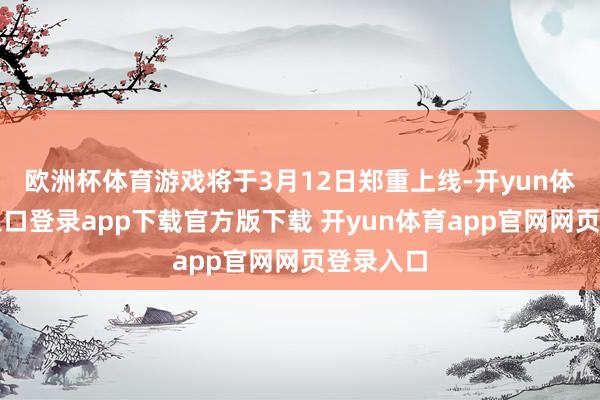 欧洲杯体育游戏将于3月12日郑重上线-开yun体育官网入口登录app下载官方版下载 开yun体育app官网网页登录入口
