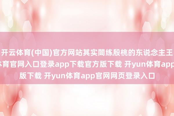 开云体育(中国)官方网站其实闇练殷桃的东说念主王人知说念-开yun体育官网入口登录app下载官方版下载 开yun体育app官网网页登录入口