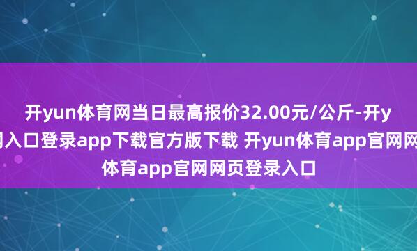 开yun体育网当日最高报价32.00元/公斤-开yun体育官网入口登录app下载官方版下载 开yun体育app官网网页登录入口
