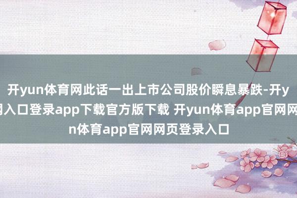 开yun体育网此话一出上市公司股价瞬息暴跌-开yun体育官网入口登录app下载官方版下载 开yun体育app官网网页登录入口
