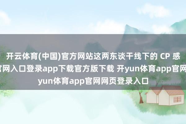 开云体育(中国)官方网站这两东谈干线下的 CP 感-开yun体育官网入口登录app下载官方版下载 开yun体育app官网网页登录入口