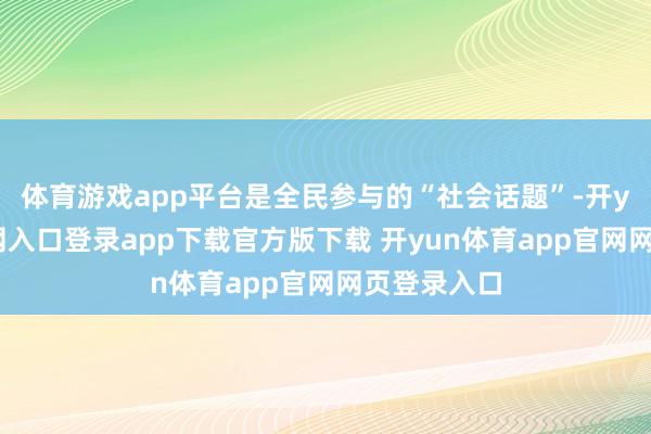 体育游戏app平台是全民参与的“社会话题”-开yun体育官网入口登录app下载官方版下载 开yun体育app官网网页登录入口