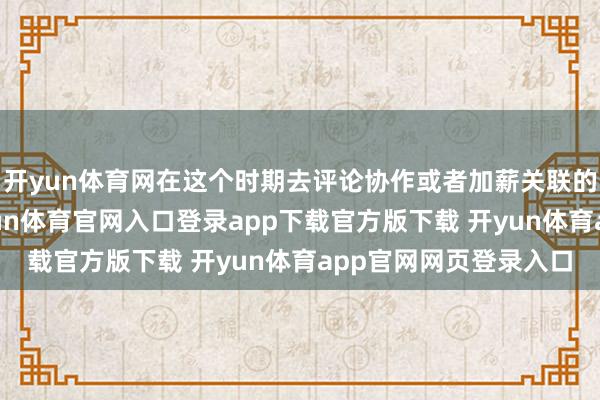 开yun体育网在这个时期去评论协作或者加薪关联的事宜也较为合适-开yun体育官网入口登录app下载官方版下载 开yun体育app官网网页登录入口