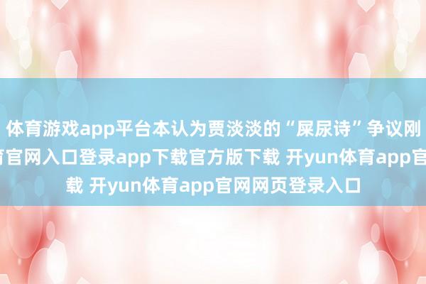 体育游戏app平台本认为贾淡淡的“屎尿诗”争议刚消停-开yun体育官网入口登录app下载官方版下载 开yun体育app官网网页登录入口