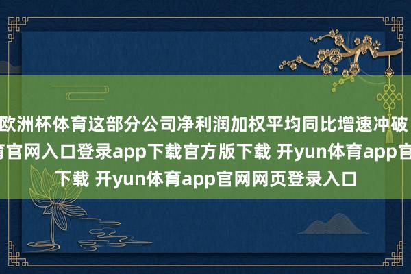 欧洲杯体育这部分公司净利润加权平均同比增速冲破 60%-开yun体育官网入口登录app下载官方版下载 开yun体育app官网网页登录入口