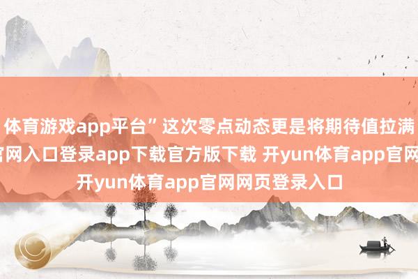体育游戏app平台”这次零点动态更是将期待值拉满-开yun体育官网入口登录app下载官方版下载 开yun体育app官网网页登录入口