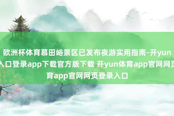 欧洲杯体育慕田峪景区已发布夜游实用指南-开yun体育官网入口登录app下载官方版下载 开yun体育app官网网页登录入口