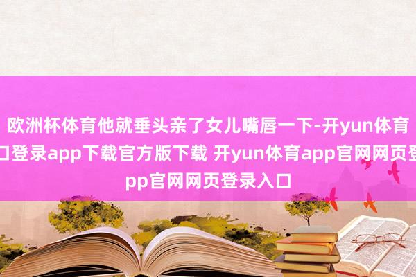 欧洲杯体育他就垂头亲了女儿嘴唇一下-开yun体育官网入口登录app下载官方版下载 开yun体育app官网网页登录入口