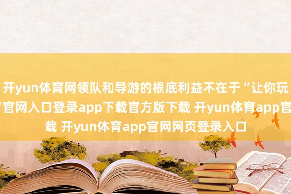 开yun体育网领队和导游的根底利益不在于“让你玩好”-开yun体育官网入口登录app下载官方版下载 开yun体育app官网网页登录入口