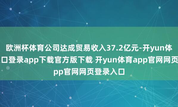 欧洲杯体育公司达成贸易收入37.2亿元-开yun体育官网入口登录app下载官方版下载 开yun体育app官网网页登录入口