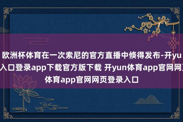 欧洲杯体育在一次索尼的官方直播中倏得发布-开yun体育官网入口登录app下载官方版下载 开yun体育app官网网页登录入口