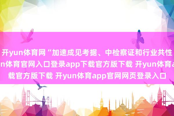 开yun体育网“加速成见考据、中检察证和行业共性手艺平台竖立”-开yun体育官网入口登录app下载官方版下载 开yun体育app官网网页登录入口