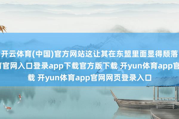 开云体育(中国)官方网站这让其在东盟里面显得颓落逊色-开yun体育官网入口登录app下载官方版下载 开yun体育app官网网页登录入口