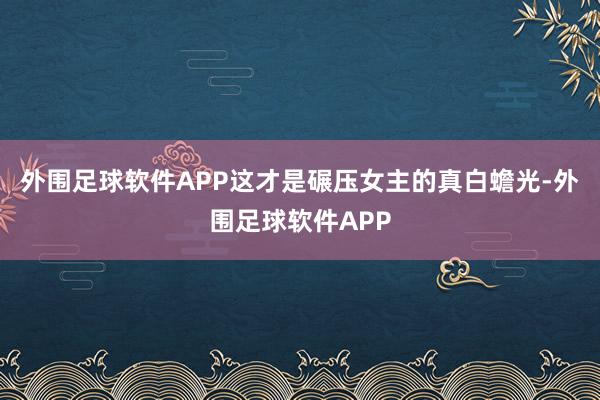外围足球软件APP这才是碾压女主的真白蟾光-外围足球软件APP
