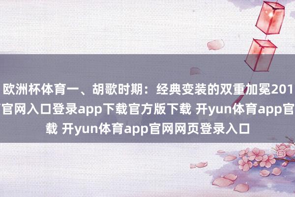欧洲杯体育一、胡歌时期：经典变装的双重加冕2017年-开yun体育官网入口登录app下载官方版下载 开yun体育app官网网页登录入口