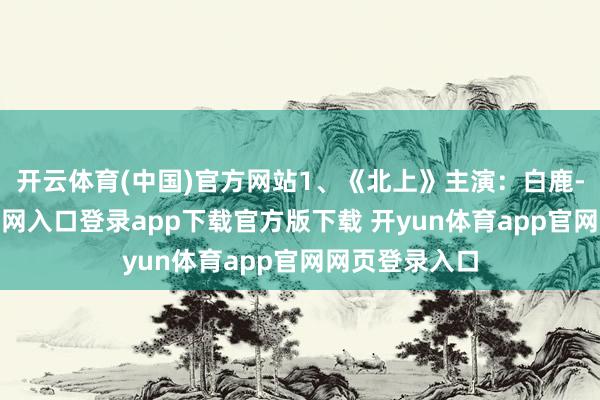 开云体育(中国)官方网站1、《北上》主演：白鹿-开yun体育官网入口登录app下载官方版下载 开yun体育app官网网页登录入口