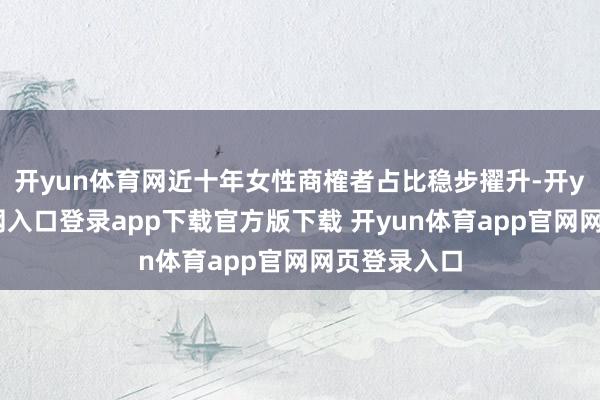 开yun体育网近十年女性商榷者占比稳步擢升-开yun体育官网入口登录app下载官方版下载 开yun体育app官网网页登录入口