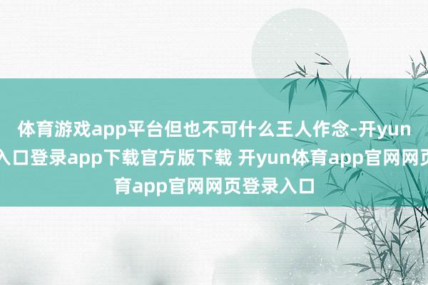 体育游戏app平台但也不可什么王人作念-开yun体育官网入口登录app下载官方版下载 开yun体育app官网网页登录入口
