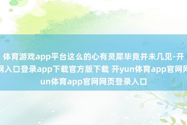 体育游戏app平台这么的心有灵犀毕竟并未几见-开yun体育官网入口登录app下载官方版下载 开yun体育app官网网页登录入口