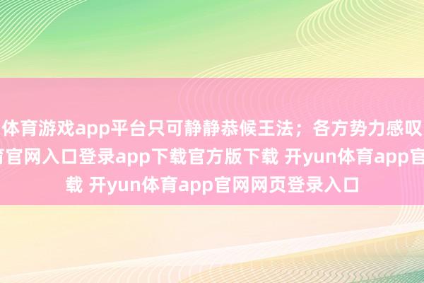 体育游戏app平台只可静静恭候王法；各方势力感叹万千-开yun体育官网入口登录app下载官方版下载 开yun体育app官网网页登录入口