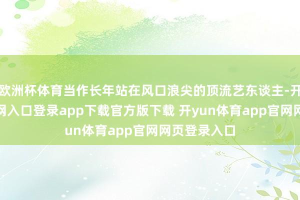 欧洲杯体育当作长年站在风口浪尖的顶流艺东谈主-开yun体育官网入口登录app下载官方版下载 开yun体育app官网网页登录入口