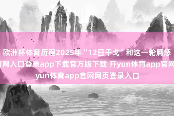欧洲杯体育历程2025年“12日干戈”和这一轮膺惩-开yun体育官网入口登录app下载官方版下载 开yun体育app官网网页登录入口