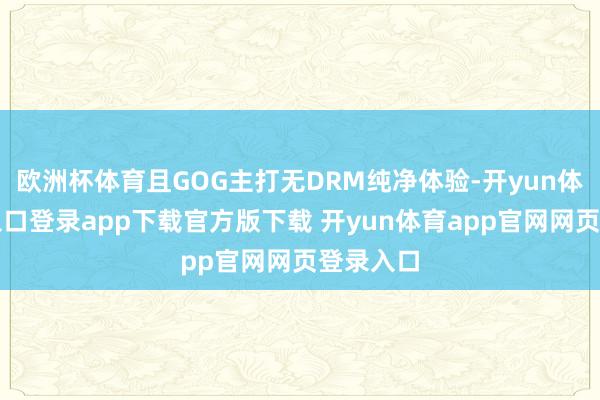 欧洲杯体育且GOG主打无DRM纯净体验-开yun体育官网入口登录app下载官方版下载 开yun体育app官网网页登录入口