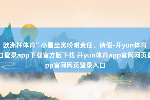 欧洲杯体育”小星坐窝吩咐责任、请假-开yun体育官网入口登录app下载官方版下载 开yun体育app官网网页登录入口