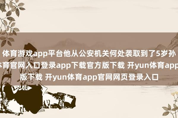 体育游戏app平台他从公安机关何处袭取到了5岁孙子的恶耗-开yun体育官网入口登录app下载官方版下载 开yun体育app官网网页登录入口