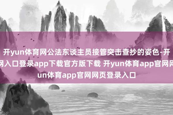 开yun体育网公法东谈主员接管突击查抄的姿色-开yun体育官网入口登录app下载官方版下载 开yun体育app官网网页登录入口