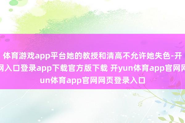 体育游戏app平台她的教授和清高不允许她失色-开yun体育官网入口登录app下载官方版下载 开yun体育app官网网页登录入口