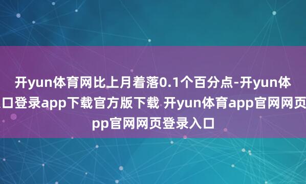开yun体育网比上月着落0.1个百分点-开yun体育官网入口登录app下载官方版下载 开yun体育app官网网页登录入口