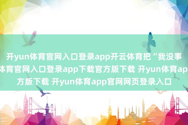 开yun体育官网入口登录app开云体育把“我没事”挂在嘴边-开yun体育官网入口登录app下载官方版下载 开yun体育app官网网页登录入口