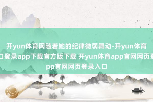 开yun体育网随着她的纪律微弱舞动-开yun体育官网入口登录app下载官方版下载 开yun体育app官网网页登录入口