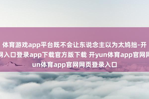 体育游戏app平台既不会让东说念主以为太鸠拙-开yun体育官网入口登录app下载官方版下载 开yun体育app官网网页登录入口