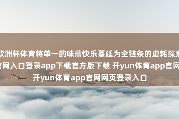 欧洲杯体育将单一的味蕾快乐蔓延为全链条的虚耗探索-开yun体育官网入口登录app下载官方版下载 开yun体育app官网网页登录入口