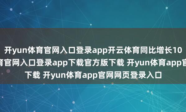 开yun体育官网入口登录app开云体育同比增长101.7%-开yun体育官网入口登录app下载官方版下载 开yun体育app官网网页登录入口