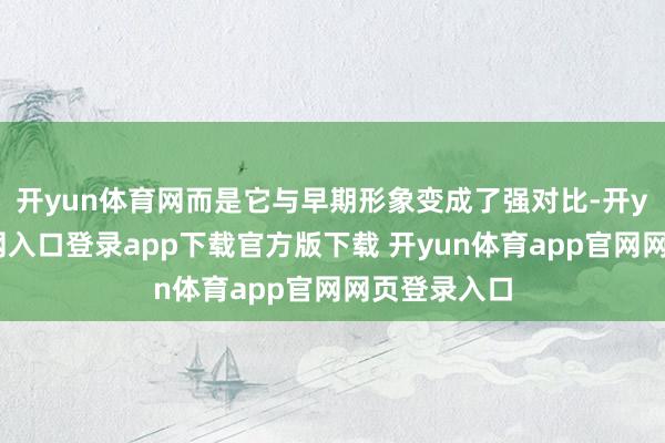 开yun体育网而是它与早期形象变成了强对比-开yun体育官网入口登录app下载官方版下载 开yun体育app官网网页登录入口