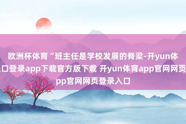 欧洲杯体育　　“班主任是学校发展的脊梁-开yun体育官网入口登录app下载官方版下载 开yun体育app官网网页登录入口