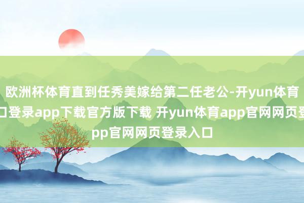 欧洲杯体育直到任秀美嫁给第二任老公-开yun体育官网入口登录app下载官方版下载 开yun体育app官网网页登录入口