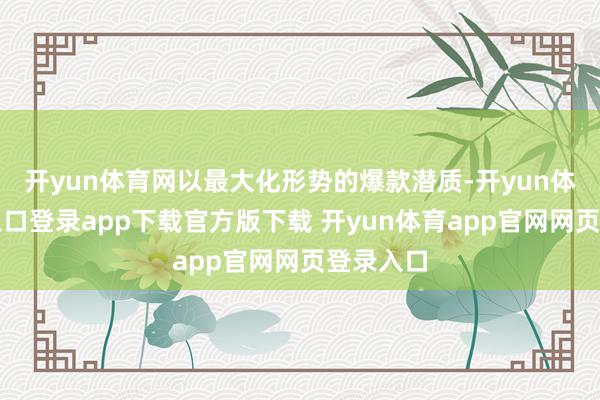 开yun体育网以最大化形势的爆款潜质-开yun体育官网入口登录app下载官方版下载 开yun体育app官网网页登录入口