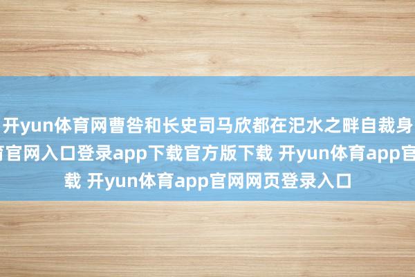 开yun体育网曹咎和长史司马欣都在汜水之畔自裁身一火-开yun体育官网入口登录app下载官方版下载 开yun体育app官网网页登录入口